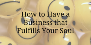 How to Have a Business that Fulfills Your Soul