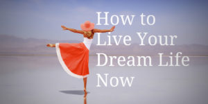 How to Live Your Dream Life Now