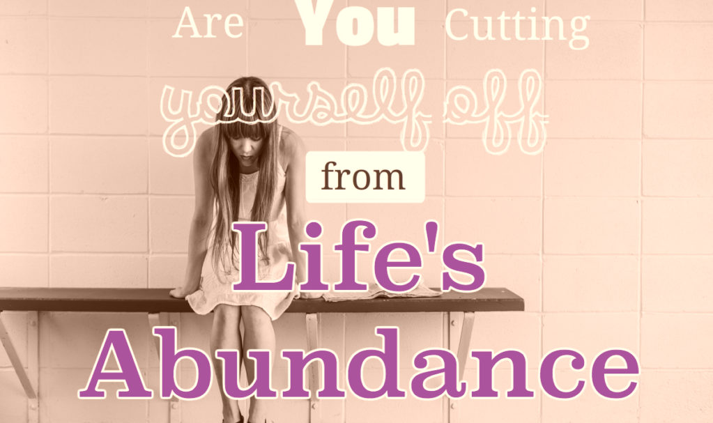 Cutting Yourself off from Lifes Abundance